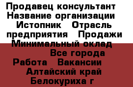 Продавец-консультант › Название организации ­ Истопник › Отрасль предприятия ­ Продажи › Минимальный оклад ­ 60 000 - Все города Работа » Вакансии   . Алтайский край,Белокуриха г.